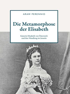 cover image of Die Metamorphose der Elisabeth: Kaiserin Elisabeth von Österreich und ihre Wandlung im Jenseits